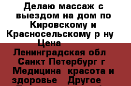 Делаю массаж с выездом на дом по Кировскому и Красносельскому р-ну.  › Цена ­ 1 200 - Ленинградская обл., Санкт-Петербург г. Медицина, красота и здоровье » Другое   . Ленинградская обл.,Санкт-Петербург г.